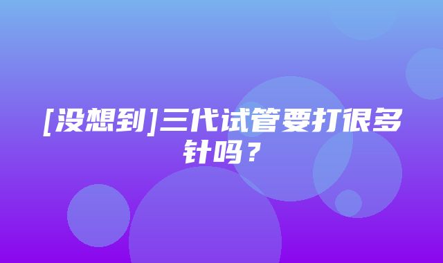 [没想到]三代试管要打很多针吗？