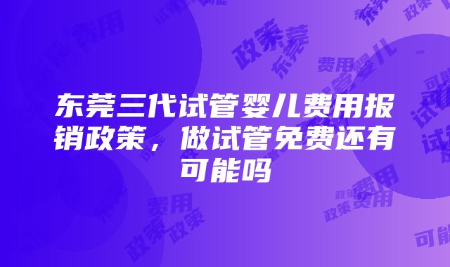 东莞三代试管婴儿费用报销政策，做试管免费还有可能吗