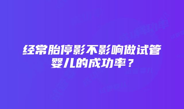 经常胎停影不影响做试管婴儿的成功率？