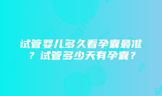 试管婴儿多久看孕囊最准？试管多少天有孕囊？