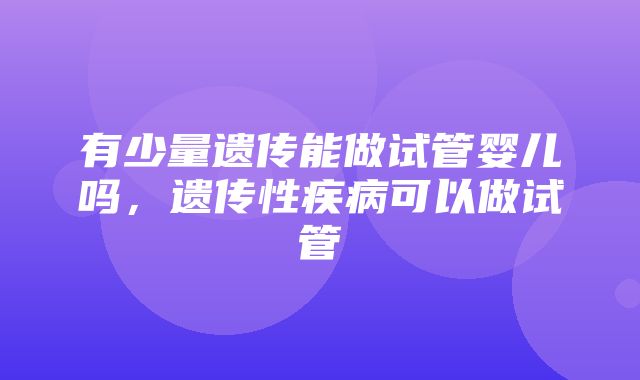 有少量遗传能做试管婴儿吗，遗传性疾病可以做试管