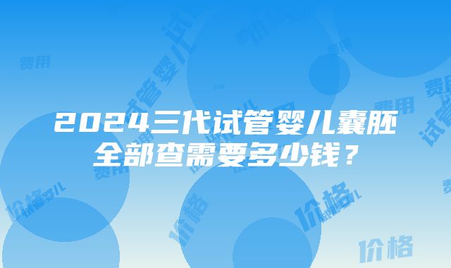 2024三代试管婴儿囊胚全部查需要多少钱？