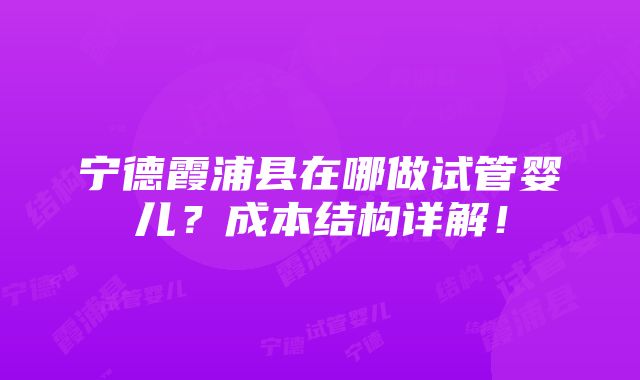 宁德霞浦县在哪做试管婴儿？成本结构详解！