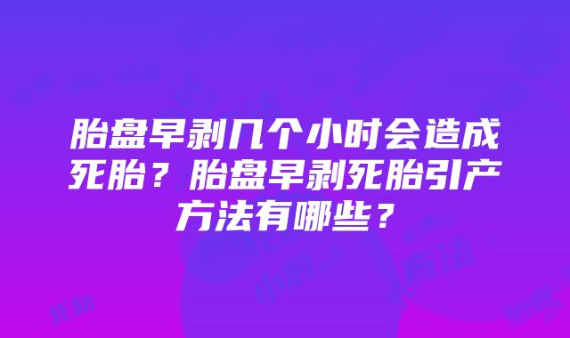 胎盘早剥几个小时会造成死胎？胎盘早剥死胎引产方法有哪些？