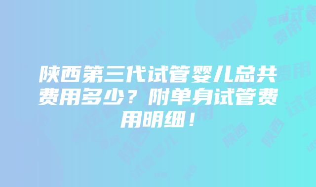 陕西第三代试管婴儿总共费用多少？附单身试管费用明细！