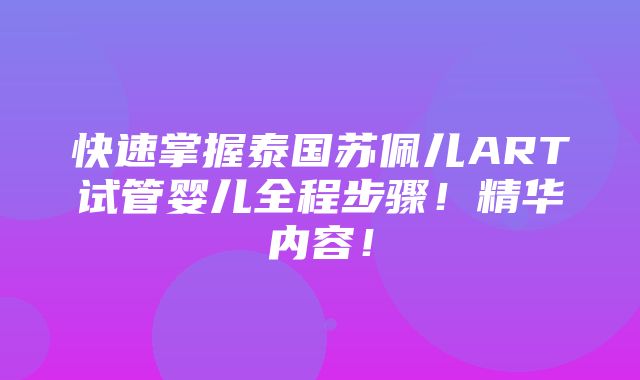 快速掌握泰国苏佩儿ART试管婴儿全程步骤！精华内容！