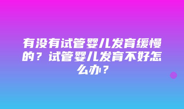 有没有试管婴儿发育缓慢的？试管婴儿发育不好怎么办？