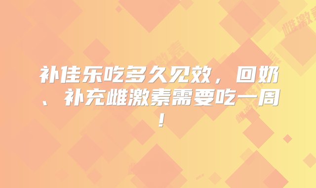 补佳乐吃多久见效，回奶、补充雌激素需要吃一周！