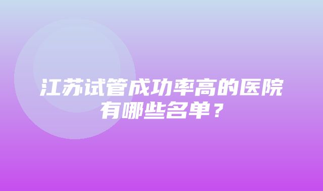 江苏试管成功率高的医院有哪些名单？