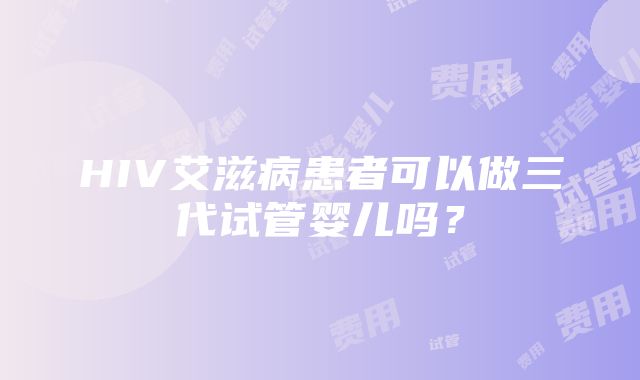 HIV艾滋病患者可以做三代试管婴儿吗？