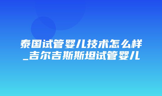 泰国试管婴儿技术怎么样_吉尔吉斯斯坦试管婴儿