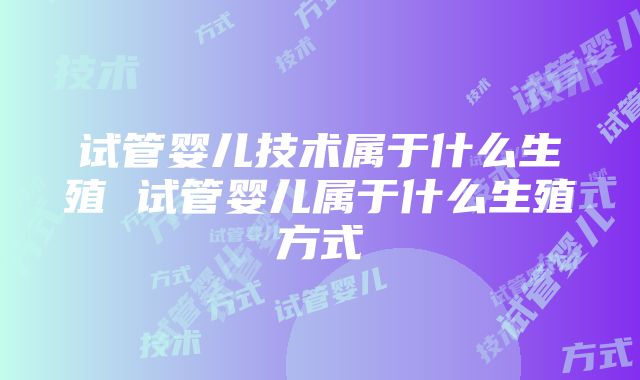 试管婴儿技术属于什么生殖 试管婴儿属于什么生殖方式