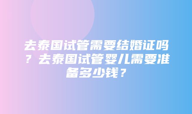 去泰国试管需要结婚证吗？去泰国试管婴儿需要准备多少钱？