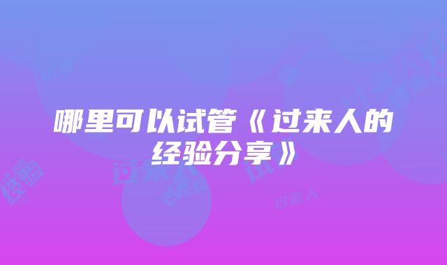 哪里可以试管《过来人的经验分享》