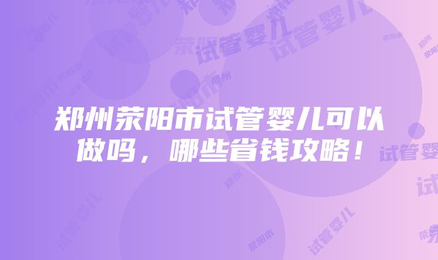 郑州荥阳市试管婴儿可以做吗，哪些省钱攻略！