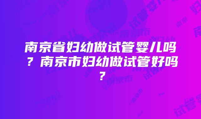 南京省妇幼做试管婴儿吗？南京市妇幼做试管好吗？