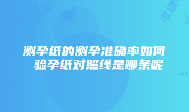 测孕纸的测孕准确率如何 验孕纸对照线是哪条呢