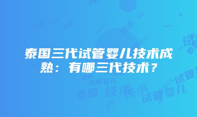 泰国三代试管婴儿技术成熟：有哪三代技术？