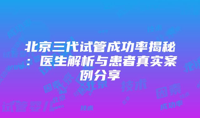 北京三代试管成功率揭秘：医生解析与患者真实案例分享