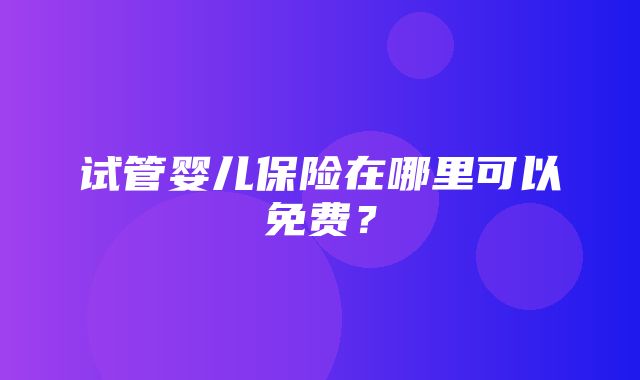 试管婴儿保险在哪里可以免费？