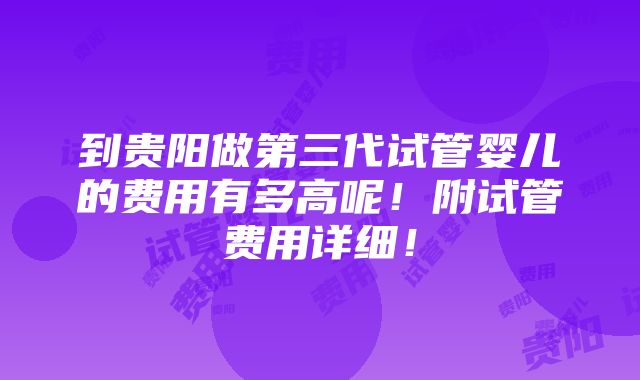 到贵阳做第三代试管婴儿的费用有多高呢！附试管费用详细！