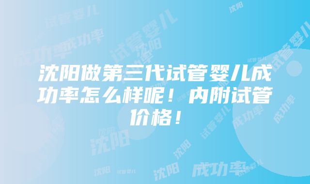 沈阳做第三代试管婴儿成功率怎么样呢！内附试管价格！