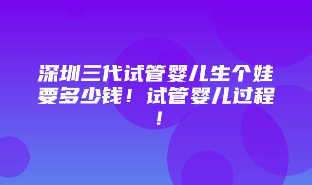 深圳三代试管婴儿生个娃要多少钱！试管婴儿过程！