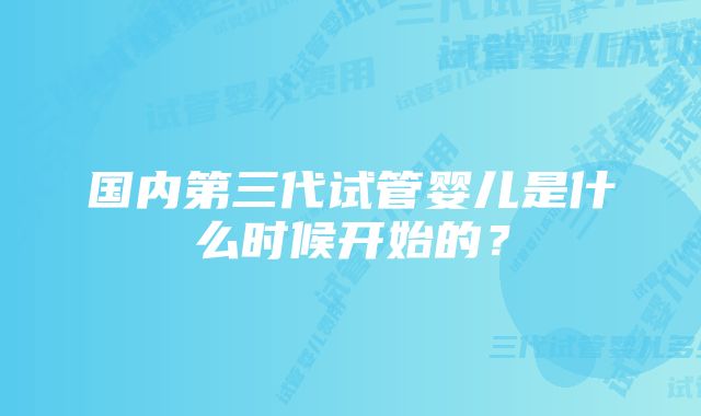 国内第三代试管婴儿是什么时候开始的？