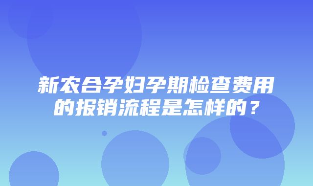 新农合孕妇孕期检查费用的报销流程是怎样的？