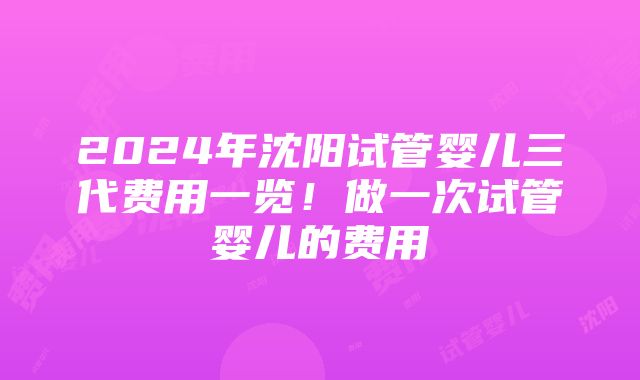 2024年沈阳试管婴儿三代费用一览！做一次试管婴儿的费用