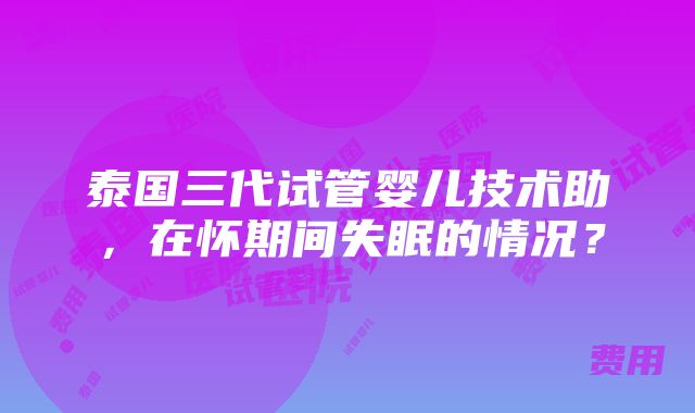 泰国三代试管婴儿技术助，在怀期间失眠的情况？