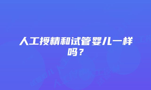 人工授精和试管婴儿一样吗？