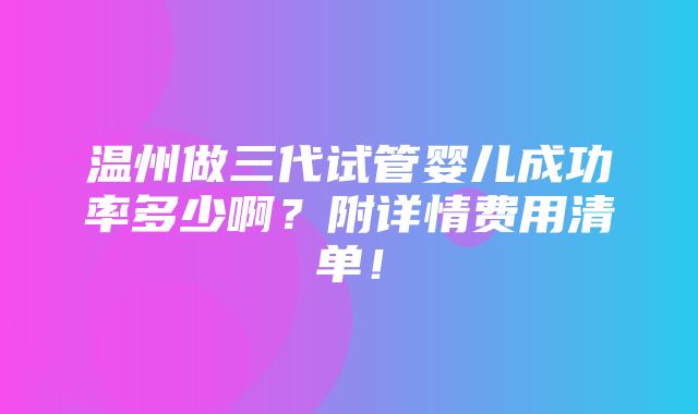 温州做三代试管婴儿成功率多少啊？附详情费用清单！