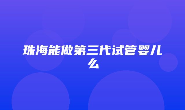 珠海能做第三代试管婴儿么