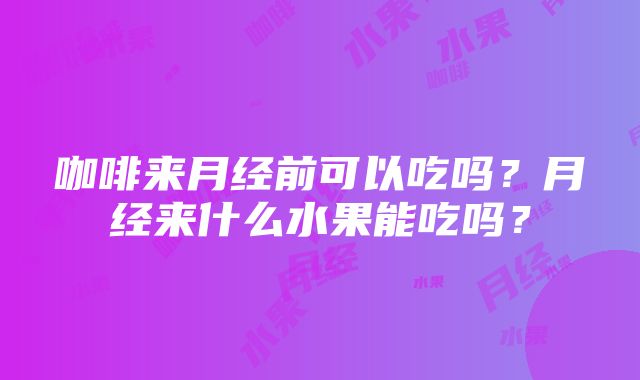 咖啡来月经前可以吃吗？月经来什么水果能吃吗？