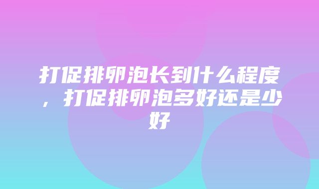 打促排卵泡长到什么程度，打促排卵泡多好还是少好