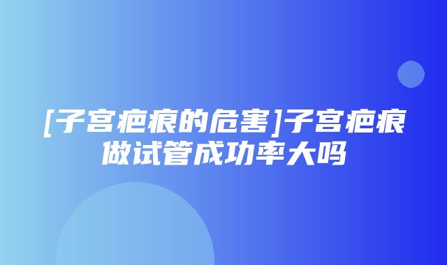 [子宫疤痕的危害]子宫疤痕做试管成功率大吗