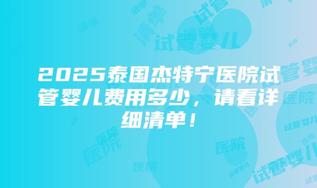 2025泰国杰特宁医院试管婴儿费用多少，请看详细清单！