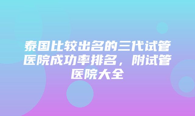 泰国比较出名的三代试管医院成功率排名，附试管医院大全