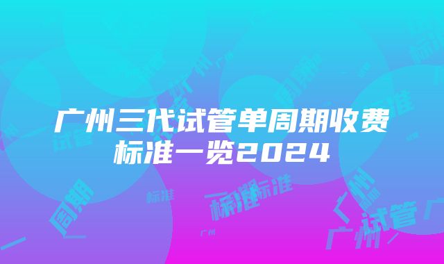 广州三代试管单周期收费标准一览2024