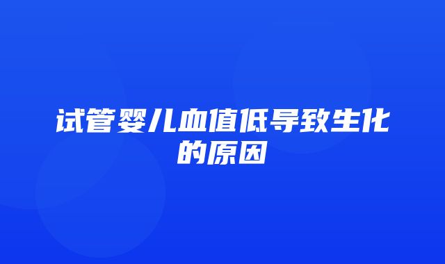 试管婴儿血值低导致生化的原因