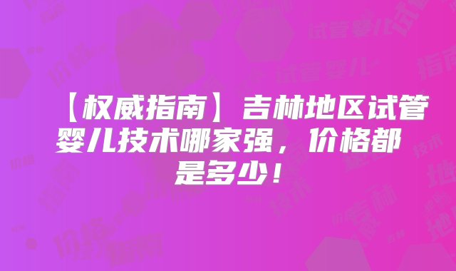 【权威指南】吉林地区试管婴儿技术哪家强，价格都是多少！