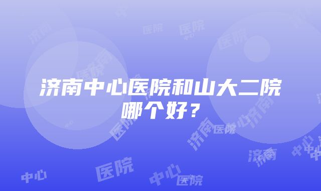 济南中心医院和山大二院哪个好？