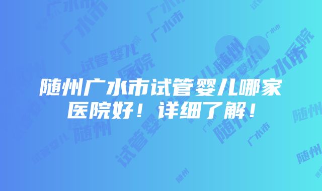 随州广水市试管婴儿哪家医院好！详细了解！