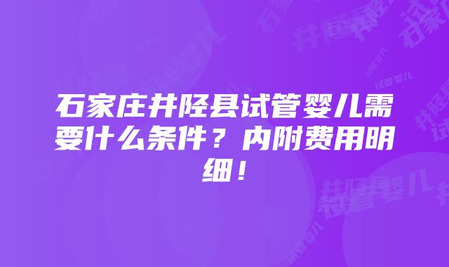 石家庄井陉县试管婴儿需要什么条件？内附费用明细！