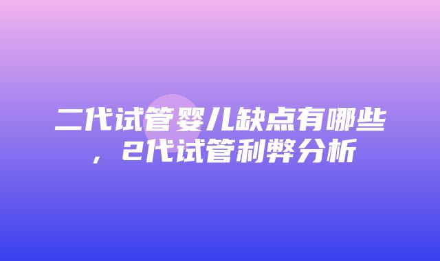 二代试管婴儿缺点有哪些，2代试管利弊分析