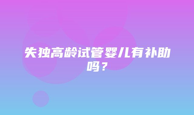 失独高龄试管婴儿有补助吗？