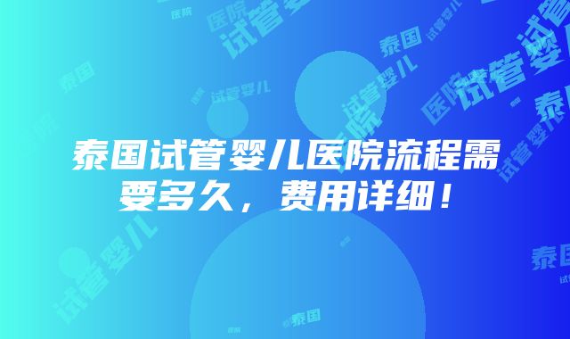 泰国试管婴儿医院流程需要多久，费用详细！