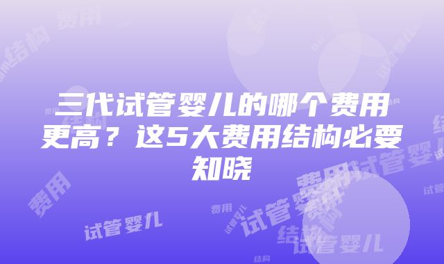 三代试管婴儿的哪个费用更高？这5大费用结构必要知晓