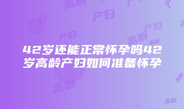 42岁还能正常怀孕吗42岁高龄产妇如何准备怀孕